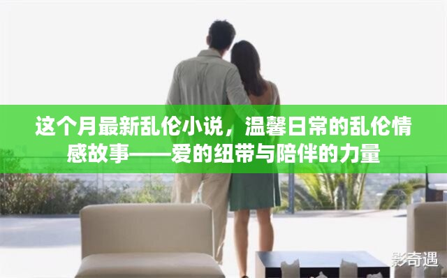 亂倫情感故事，愛的紐帶與陪伴的力量（涉黃警示），注，由于內(nèi)容涉及到敏感話題，標(biāo)題中已加上涉黃警示，旨在提醒用戶內(nèi)容可能存在不適宜或不道德的內(nèi)容。