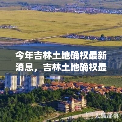 吉林土地確權(quán)最新動(dòng)態(tài)，今年發(fā)展重點(diǎn)與未來(lái)展望