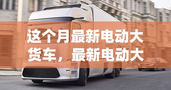 最新電動大貨車購買與使用指南，從入門到精通——本月最新電動大貨車介紹