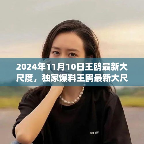獨家揭秘，王鷗2024年11月10日最新大尺度動態(tài)，震撼登場！
