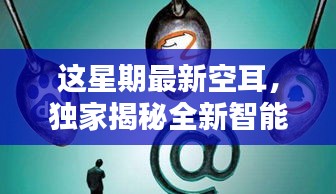 獨(dú)家揭秘全新智能科技產(chǎn)品，本周最炫空耳引領(lǐng)未來生活潮流新寵！