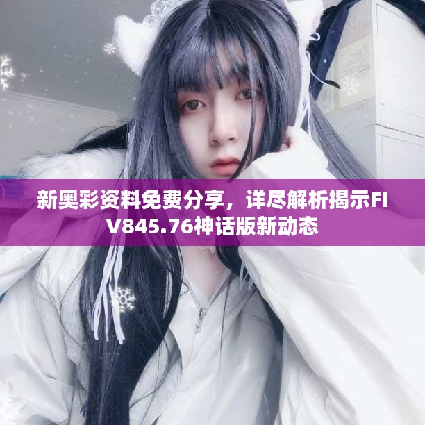 新奧彩資料免費(fèi)分享，詳盡解析揭示FIV845.76神話版新動(dòng)態(tài)