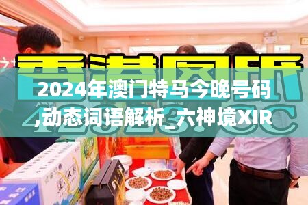 2024年澳門特馬今晚號(hào)碼,動(dòng)態(tài)詞語(yǔ)解析_六神境XIR335.12