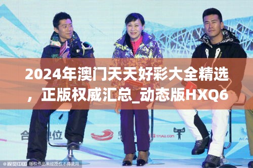 2024年澳門天天好彩大全精選，正版權(quán)威匯總_動(dòng)態(tài)版HXQ670.58