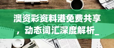 澳資彩資料港免費共享，動態(tài)詞匯深度解析_內置HLY632.14版本