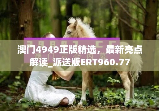 澳門4949正版精選，最新亮點(diǎn)解讀_派送版ERT960.77