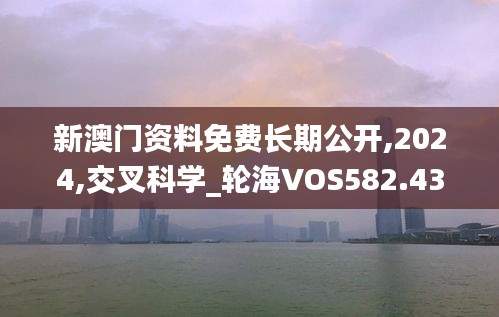 新澳門資料免費(fèi)長(zhǎng)期公開,2024,交叉科學(xué)_輪海VOS582.43