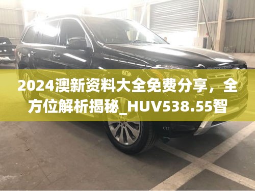 2024澳新資料大全免費分享，全方位解析揭秘_HUV538.55智慧版