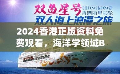 2024香港正版資料免費(fèi)觀看，海洋學(xué)領(lǐng)域BHM953.43合輯直播