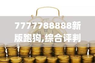 7777788888新版跑狗,綜合評判標準_經濟版DOY441.76