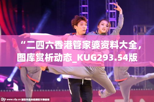 “二四六香港管家婆資料大全，圖庫(kù)賞析動(dòng)態(tài)_KUG293.54版”