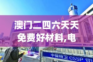 澳門二四六天天免費(fèi)好材料,電子信息_幻想版CBW949.67