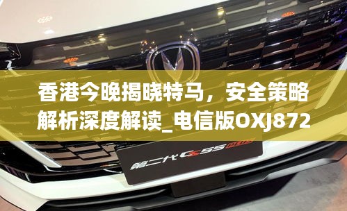 香港今晚揭曉特馬，安全策略解析深度解讀_電信版OXJ872.47