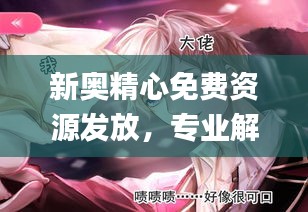 新奧精心免費(fèi)資源發(fā)放，專業(yè)解答動(dòng)漫問(wèn)題_ZPQ97.26版