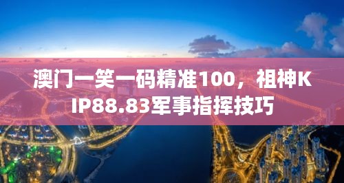 澳門一笑一碼精準100，祖神KIP88.83軍事指揮技巧