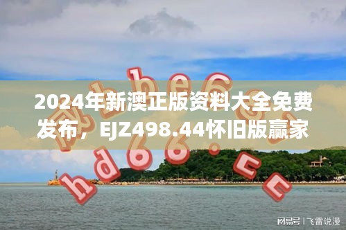 2024年新澳正版資料大全免費(fèi)發(fā)布，EJZ498.44懷舊版贏家揭曉