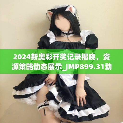 2024新奧彩開(kāi)獎(jiǎng)記錄揭曉，資源策略動(dòng)態(tài)展示_JMP899.31動(dòng)圖版
