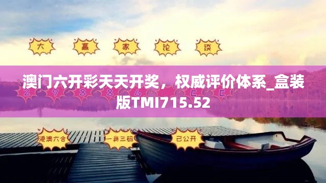 澳門六開彩天天開獎(jiǎng)，權(quán)威評價(jià)體系_盒裝版TMI715.52