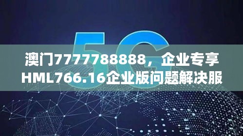 澳門(mén)7777788888，企業(yè)專享HML766.16企業(yè)版問(wèn)題解決服務(wù)