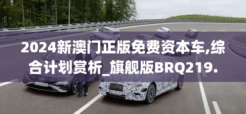 2024新澳門(mén)正版免費(fèi)資本車(chē),綜合計(jì)劃賞析_旗艦版BRQ219.24