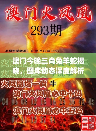 澳門今晚三肖兔羊蛇揭曉，圖庫(kù)動(dòng)態(tài)深度解析_UYP98.87版