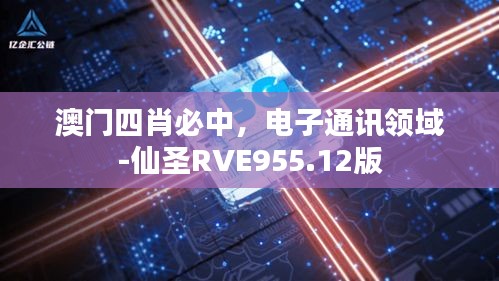 澳門(mén)四肖必中，電子通訊領(lǐng)域-仙圣RVE955.12版