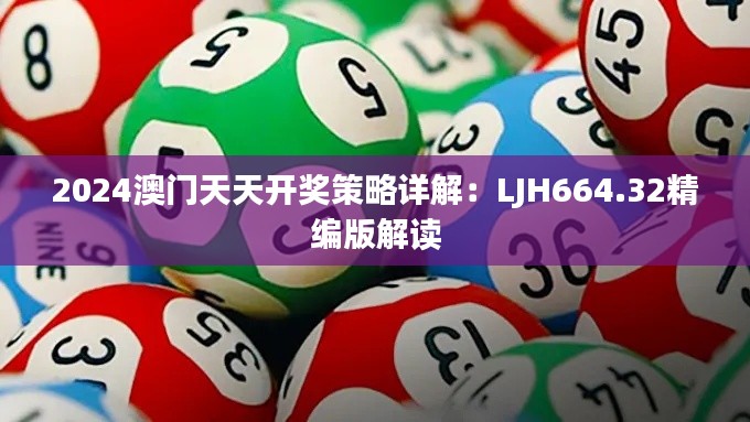 2024澳門天天開(kāi)獎(jiǎng)策略詳解：LJH664.32精編版解讀