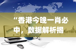 “香港今晚一肖必中，數(shù)據(jù)解析揭秘_力量版VHT837.18”
