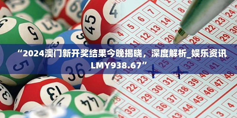 “2024澳門新開(kāi)獎(jiǎng)結(jié)果今晚揭曉，深度解析_娛樂(lè)資訊LMY938.67”