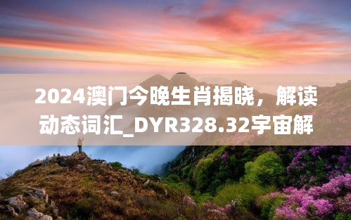 2024澳門今晚生肖揭曉，解讀動態(tài)詞匯_DYR328.32宇宙解析