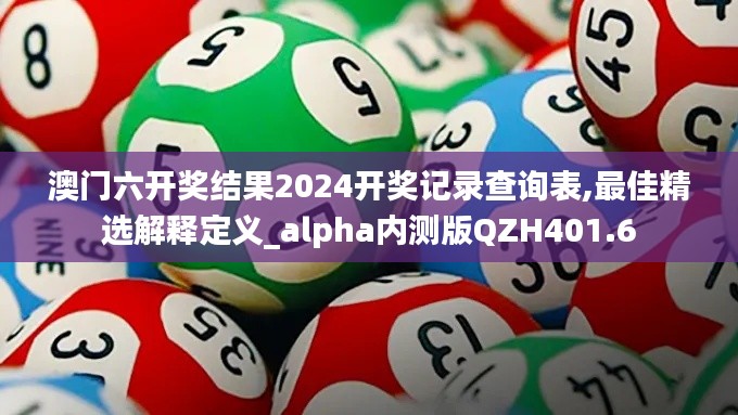 澳門六開(kāi)獎(jiǎng)結(jié)果2024開(kāi)獎(jiǎng)記錄查詢表,最佳精選解釋定義_alpha內(nèi)測(cè)版QZH401.6