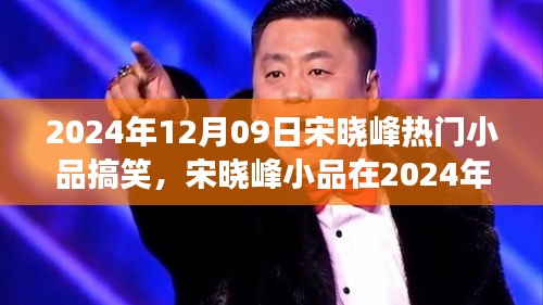 宋曉峰2024年12月9日小品爆笑狂歡，笑料不斷，魅力無限！