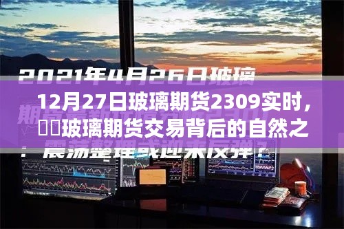 玻璃期貨交易背后的自然之旅，一次遠(yuǎn)離塵囂的心靈探索——實(shí)時(shí)分析玻璃期貨行情（XXXX年12月27日）