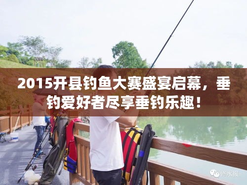 2015開縣釣魚大賽盛宴啟幕，垂釣愛好者盡享垂釣樂趣！