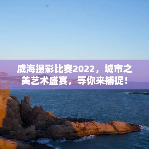 威海攝影比賽2022，城市之美藝術(shù)盛宴，等你來捕捉！