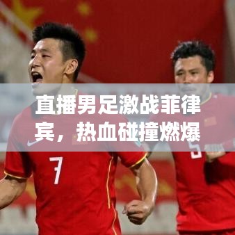 直播男足激戰(zhàn)菲律賓，熱血碰撞燃爆全場！