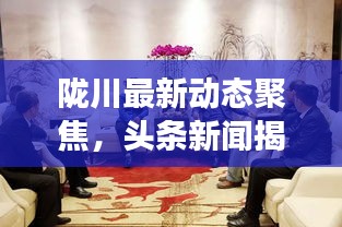 隴川最新動(dòng)態(tài)聚焦，頭條新聞揭秘當(dāng)?shù)匕l(fā)展新篇章