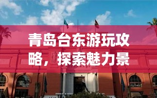 青島臺(tái)東游玩攻略，探索魅力景點(diǎn)，盡享絕佳體驗(yàn)！