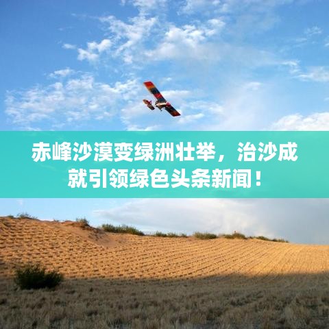 赤峰沙漠變綠洲壯舉，治沙成就引領(lǐng)綠色頭條新聞！