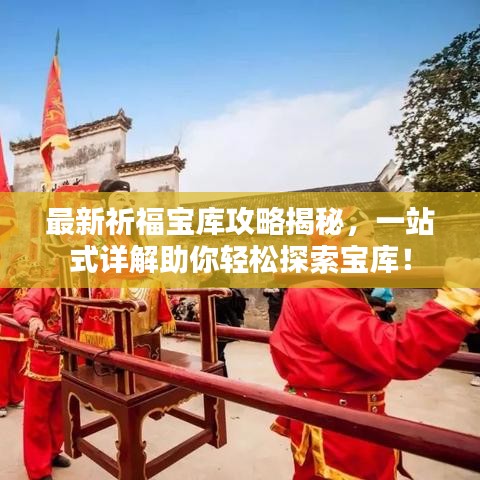 最新祈福寶庫攻略揭秘，一站式詳解助你輕松探索寶庫！