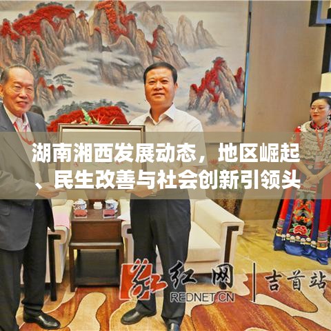 湖南湘西發(fā)展動(dòng)態(tài)，地區(qū)崛起、民生改善與社會(huì)創(chuàng)新引領(lǐng)頭條新聞