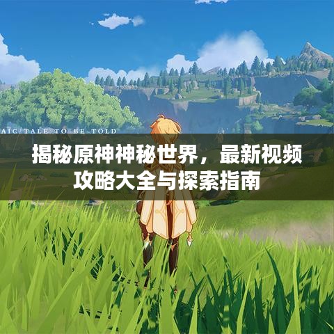 揭秘原神神秘世界，最新視頻攻略大全與探索指南