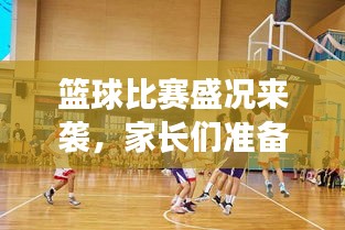 籃球比賽盛況來(lái)襲，家長(zhǎng)們準(zhǔn)備好了嗎？比賽通知已發(fā)，期待與您共鑒精彩瞬間！