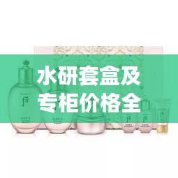 水研套盒及專柜價(jià)格全解析，最新價(jià)格一覽