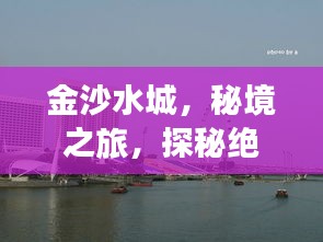 金沙水城，秘境之旅，探秘絕美風(fēng)光攻略！