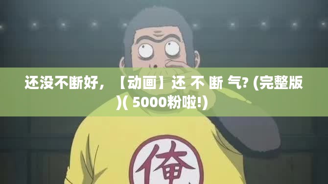 還沒不斷好，【動(dòng)畫】還 不 斷 氣? (完整版)( 5000粉啦!) 