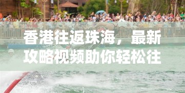 香港往返珠海，最新攻略視頻助你輕松往返兩地，掌握最新信息！