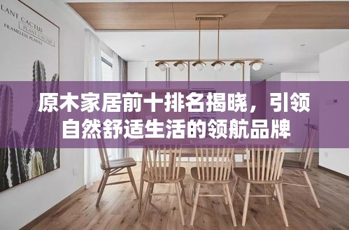 原木家居前十排名揭曉，引領(lǐng)自然舒適生活的領(lǐng)航品牌