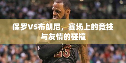 保羅VS布朗尼，賽場上的競技與友情的碰撞