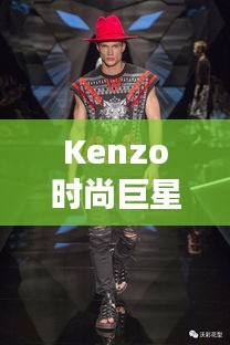 Kenzo時尚巨星，引領(lǐng)潮流的璀璨之星閃耀時尚界